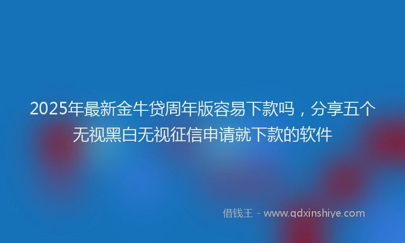 2025年最新金牛贷周年版容易下款吗，分享五个无视黑白无视征信申请就下款的软件