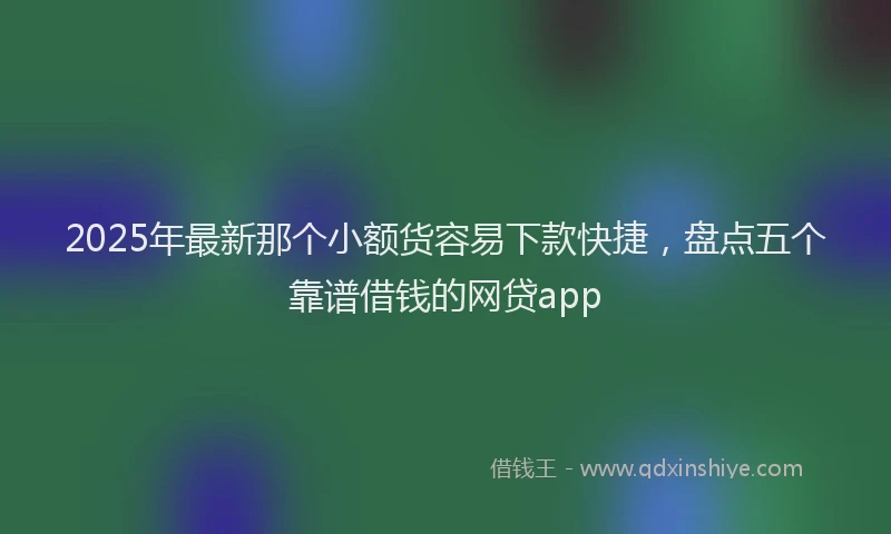 2025年最新那个小额货容易下款快捷，盘点五个靠谱借钱的网贷app