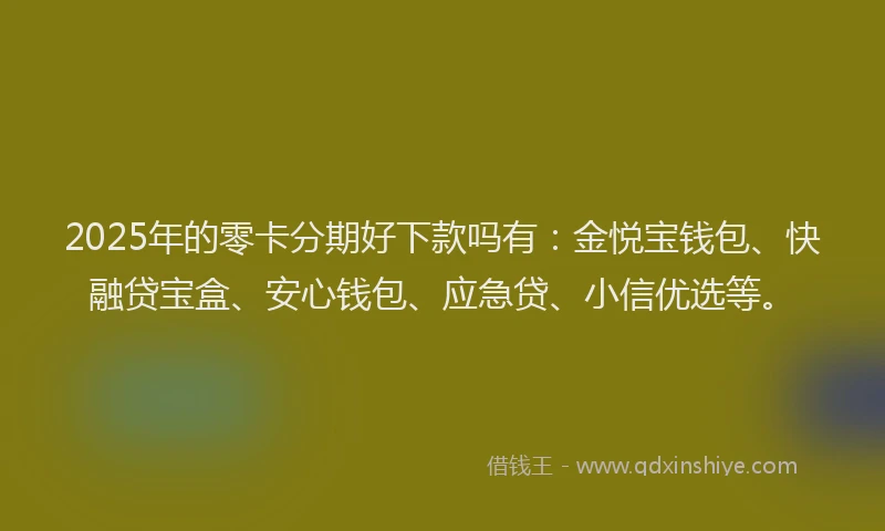 2025年的零卡分期好下款吗有：金悦宝钱包、快融贷宝盒、安心钱包、应急贷、小信优选等。