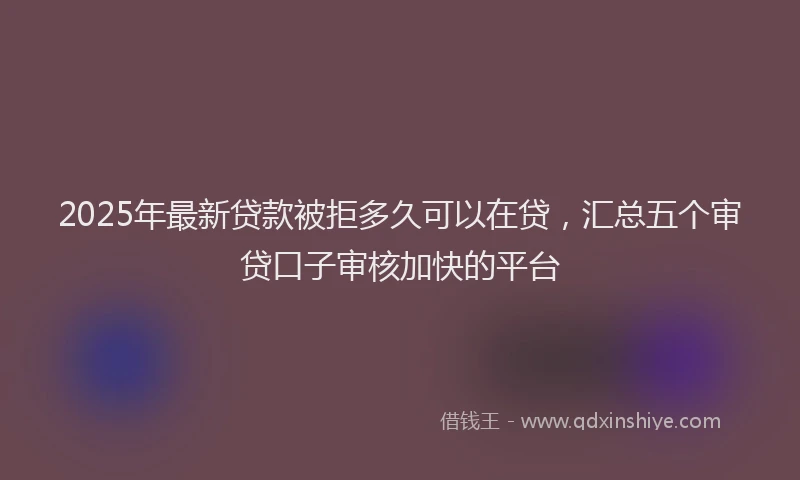 2025年最新贷款被拒多久可以在贷，汇总五个审贷口子审核加快的平台