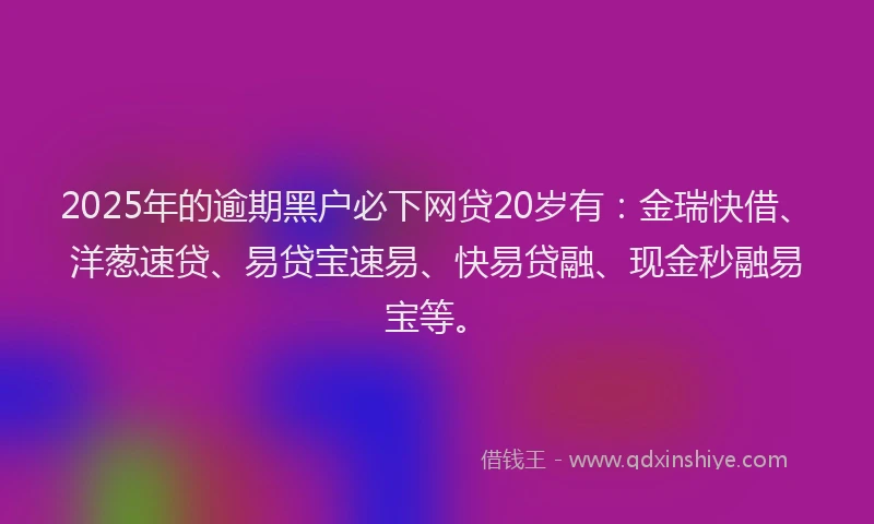 2025年的逾期黑户必下网贷20岁有：金瑞快借、洋葱速贷、易贷宝速易、快易贷融、现金秒融易宝等。
