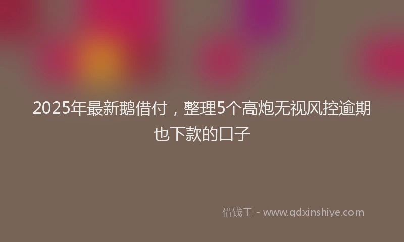 2025年最新鹅借付，整理5个高炮无视风控逾期也下款的口子