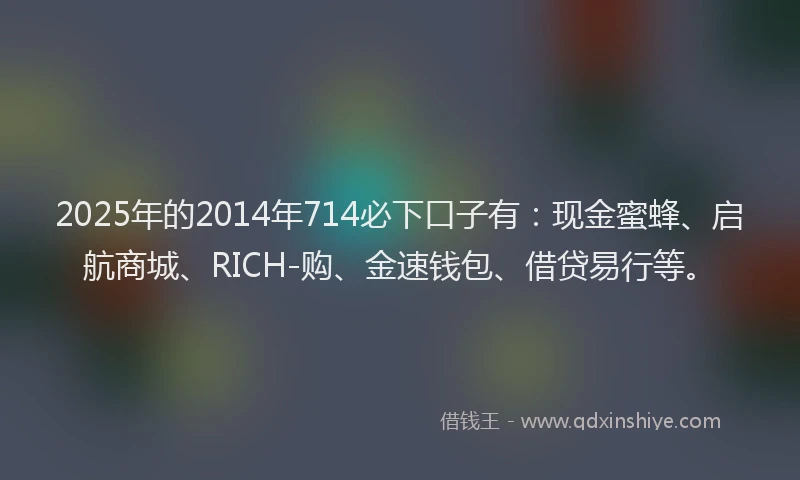 2025年的2014年714必下口子有：现金蜜蜂、启航商城、RICH-购、金速钱包、借贷易行等。