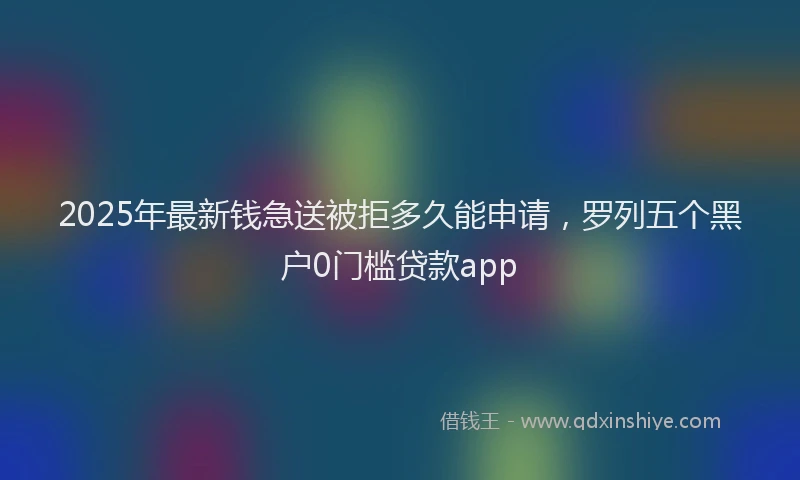 2025年最新钱急送被拒多久能申请，罗列五个黑户0门槛贷款app