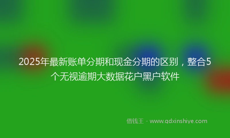 2025年最新账单分期和现金分期的区别，整合5个无视逾期大数据花户黑户软件
