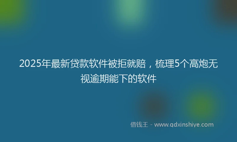 2025年最新贷款软件被拒就赔，梳理5个高炮无视逾期能下的软件