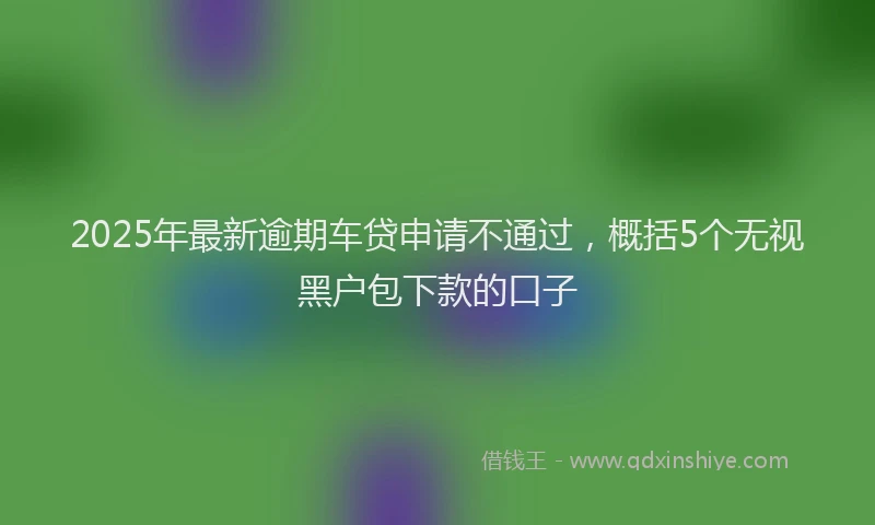 2025年最新逾期车贷申请不通过，概括5个无视黑户包下款的口子