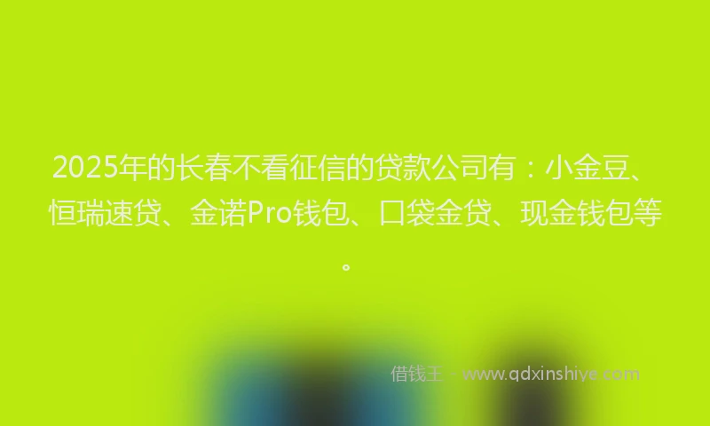 2025年的长春不看征信的贷款公司有：小金豆、恒瑞速贷、金诺Pro钱包、口袋金贷、现金钱包等。