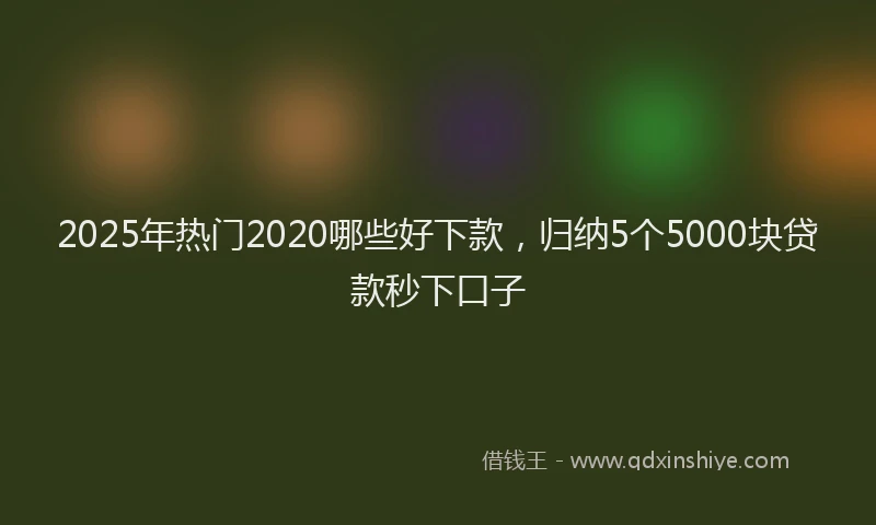 2025年热门2020哪些好下款，归纳5个5000块贷款秒下口子