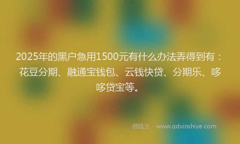 2025年的黑户急用1500元有什么办法弄得到有：花豆分期、融通宝钱包、云钱快贷、分期乐、哆哆贷宝等。
