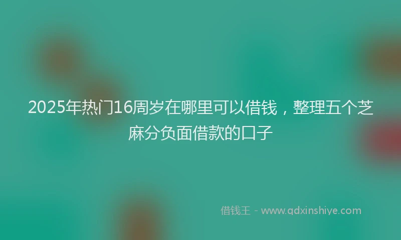 2025年热门16周岁在哪里可以借钱，整理五个芝麻分负面借款的口子