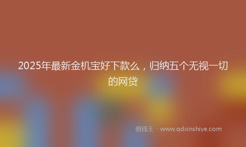 2025年最新金机宝好下款么，归纳五个无视一切的网贷