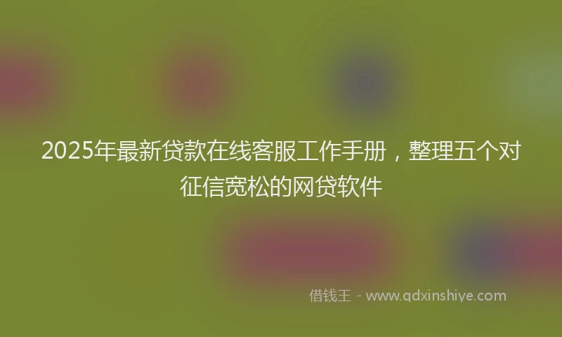 2025年最新贷款在线客服工作手册，整理五个对征信宽松的网贷软件