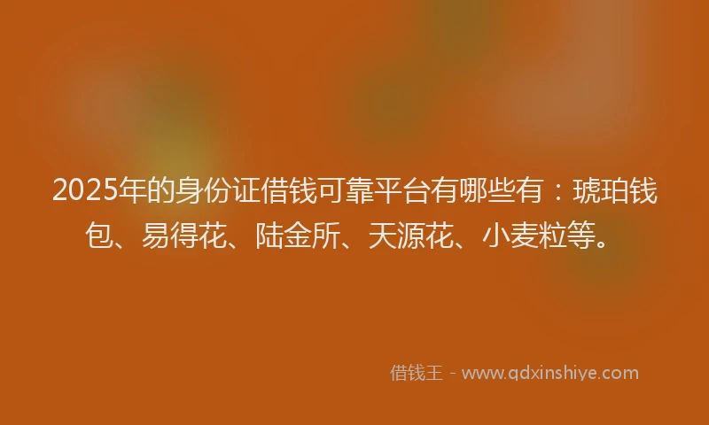 2025年的身份证借钱可靠平台有哪些有：琥珀钱包、易得花、陆金所、天源花、小麦粒等。