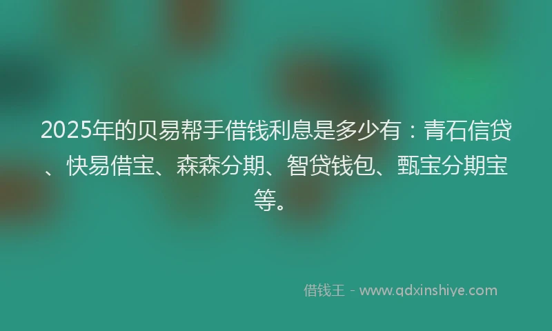 2025年的贝易帮手借钱利息是多少有：青石信贷、快易借宝、森森分期、智贷钱包、甄宝分期宝等。