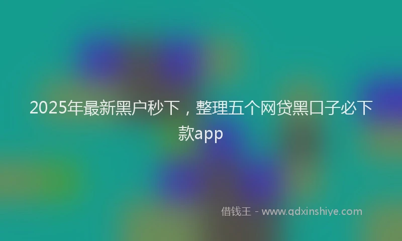 2025年最新黑户秒下，整理五个网贷黑口子必下款app