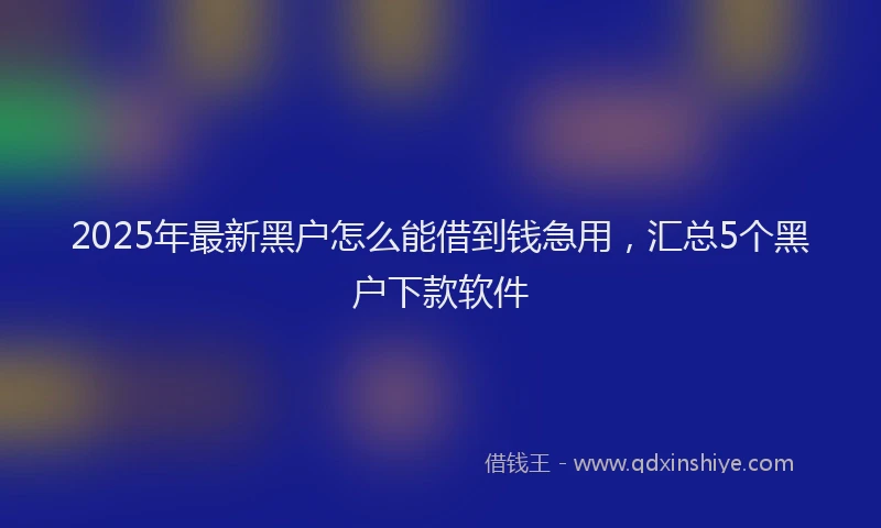 2025年最新黑户怎么能借到钱急用，汇总5个黑户下款软件
