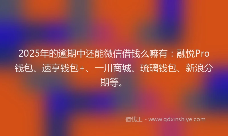2025年的逾期中还能微信借钱么嘛有：融悦Pro钱包、速享钱包+、一川商城、琉璃钱包、新浪分期等。