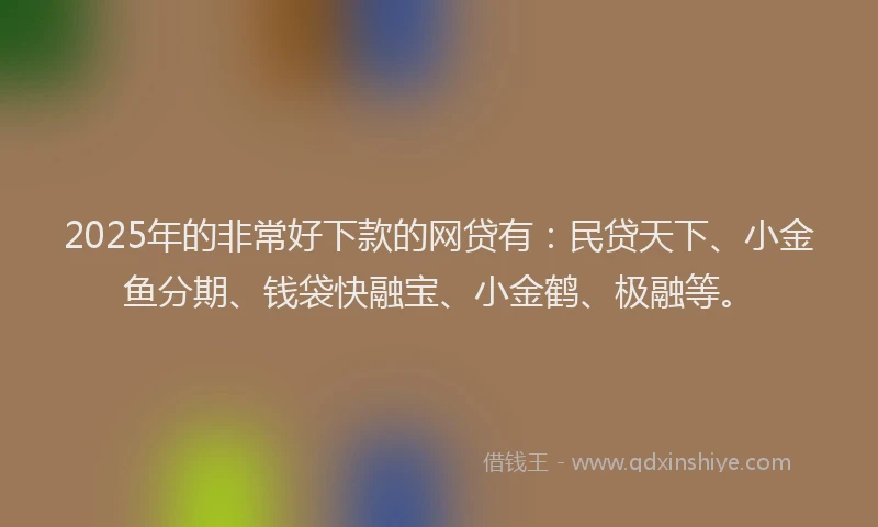 2025年的非常好下款的网贷有：民贷天下、小金鱼分期、钱袋快融宝、小金鹤、极融等。