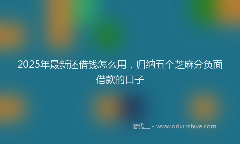 2025年最新还借钱怎么用，归纳五个芝麻分负面借款的口子