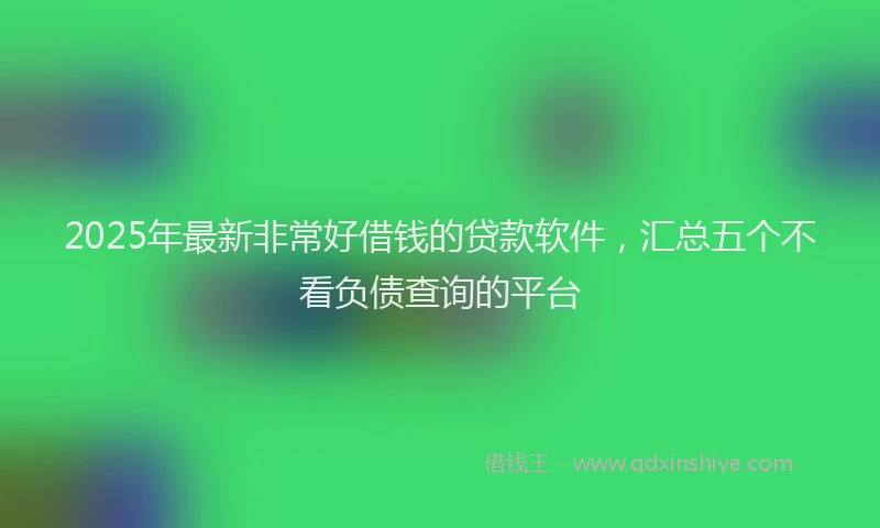 2025年最新非常好借钱的贷款软件，汇总五个不看负债查询的平台