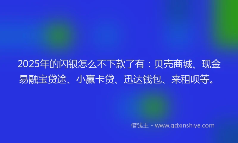 2025年的闪银怎么不下款了有：贝壳商城、现金易融宝贷途、小赢卡贷、迅达钱包、来租呗等。