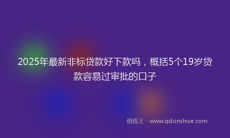 2025年最新非标贷款好下款吗，概括5个19岁贷款容易过审批的口子