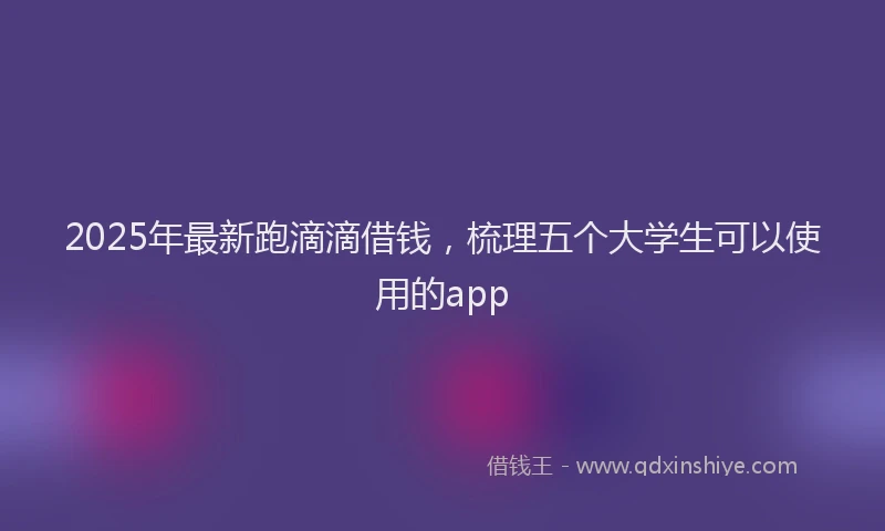 2025年最新跑滴滴借钱，梳理五个大学生可以使用的app
