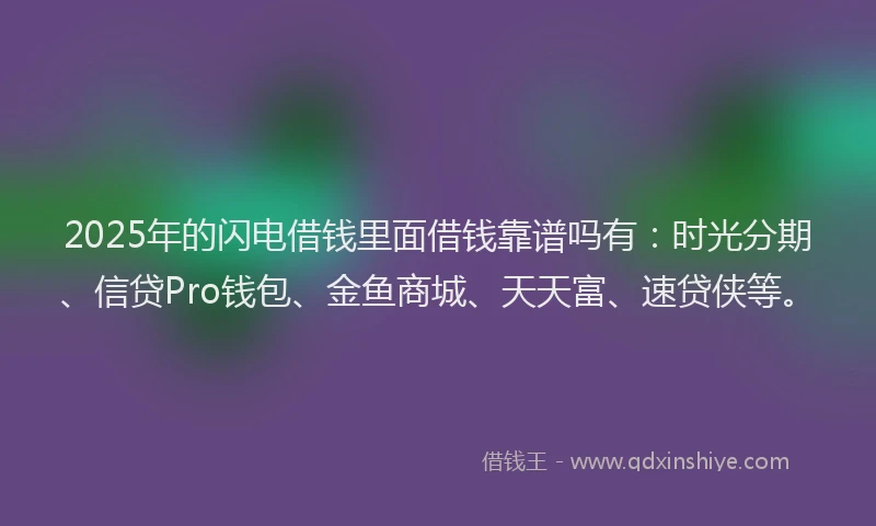2025年的闪电借钱里面借钱靠谱吗有：时光分期、信贷Pro钱包、金鱼商城、天天富、速贷侠等。