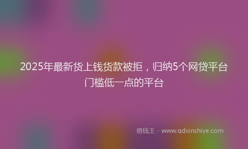 2025年最新货上钱货款被拒，归纳5个网贷平台门槛低一点的平台