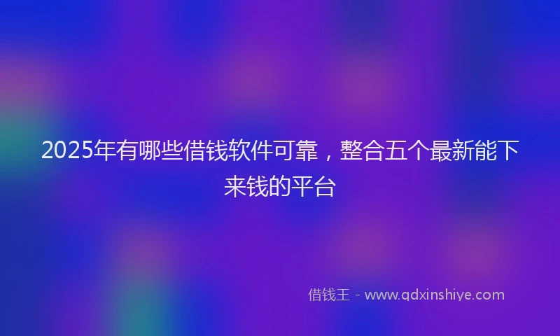 2025年有哪些借钱软件可靠，整合五个最新能下来钱的平台
