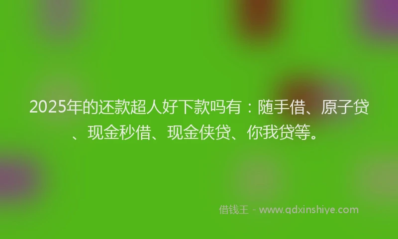 2025年的还款超人好下款吗有：随手借、原子贷、现金秒借、现金侠贷、你我贷等。