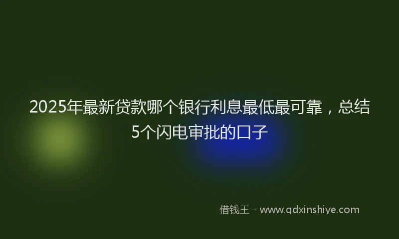 2025年最新贷款哪个银行利息最低最可靠，总结5个闪电审批的口子