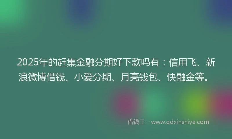 2025年的赶集金融分期好下款吗有：信用飞、新浪微博借钱、小爱分期、月亮钱包、快融金等。