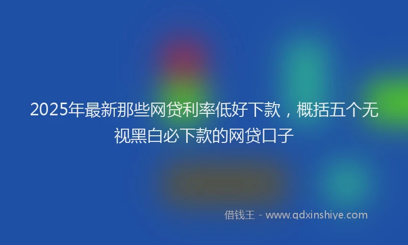 2025年最新那些网贷利率低好下款，概括五个无视黑白必下款的网贷口子