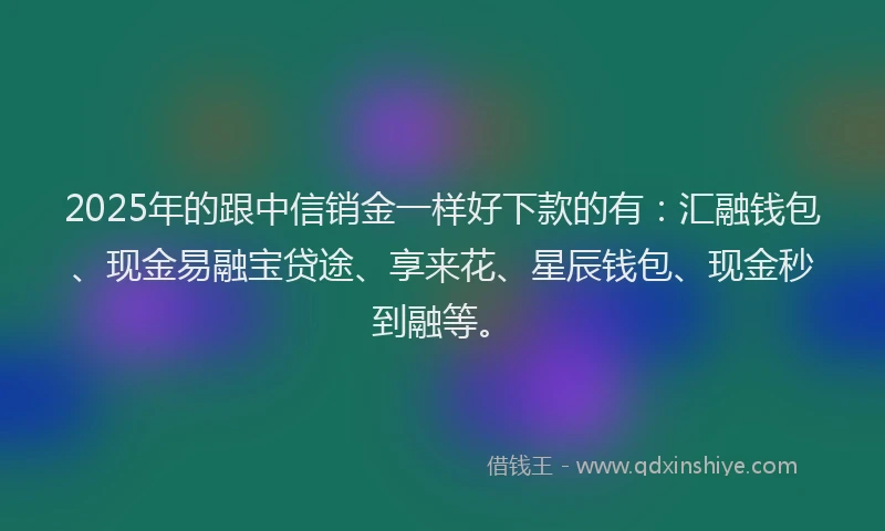 2025年的跟中信销金一样好下款的有：汇融钱包、现金易融宝贷途、享来花、星辰钱包、现金秒到融等。
