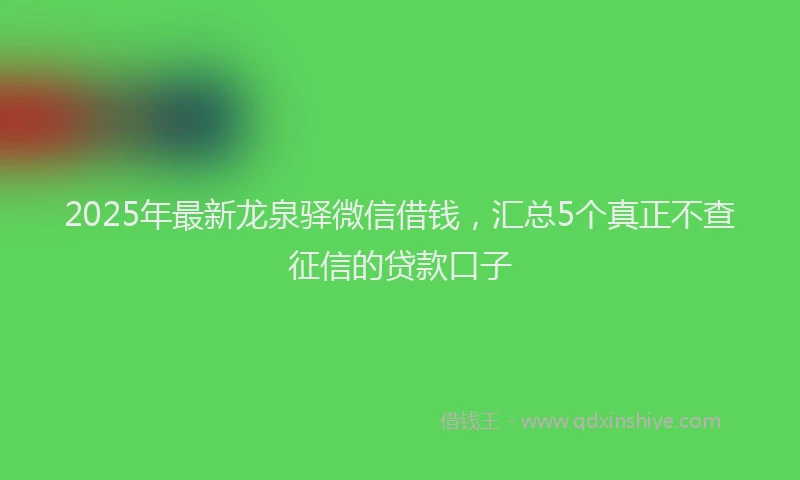 2025年最新龙泉驿微信借钱，汇总5个真正不查征信的贷款口子