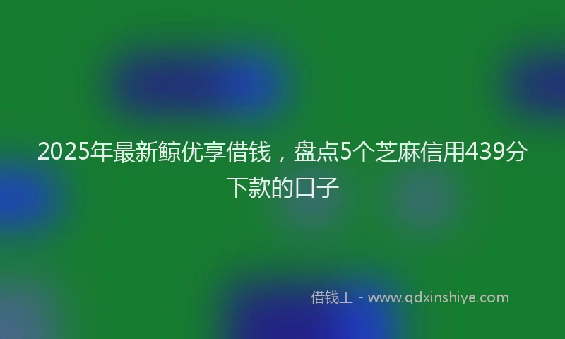 2025年最新鲸优享借钱，盘点5个芝麻信用439分下款的口子