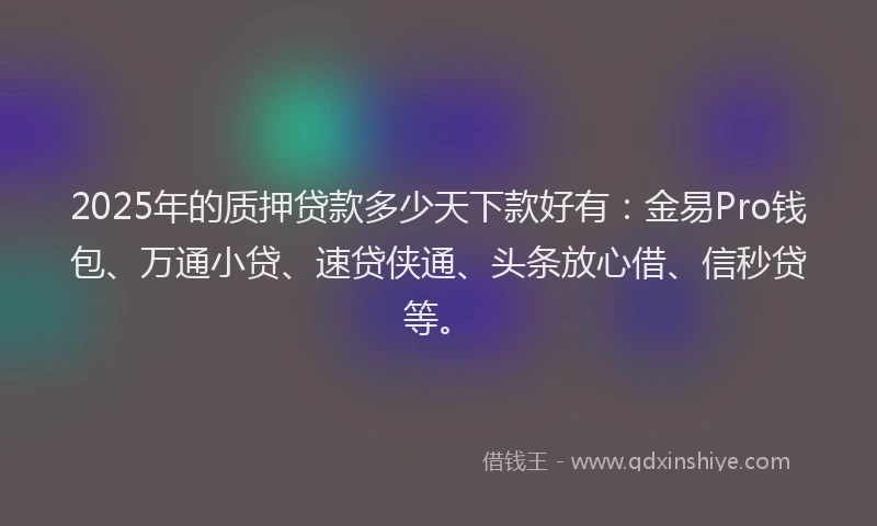 2025年的质押贷款多少天下款好有：金易Pro钱包、万通小贷、速贷侠通、头条放心借、信秒贷等。