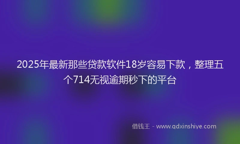 2025年最新那些贷款软件18岁容易下款，整理五个714无视逾期秒下的平台