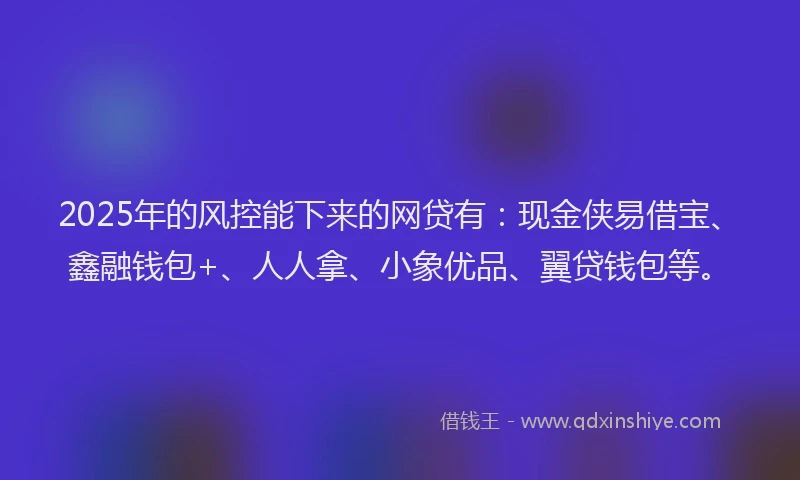 2025年的风控能下来的网贷有：现金侠易借宝、鑫融钱包+、人人拿、小象优品、翼贷钱包等。