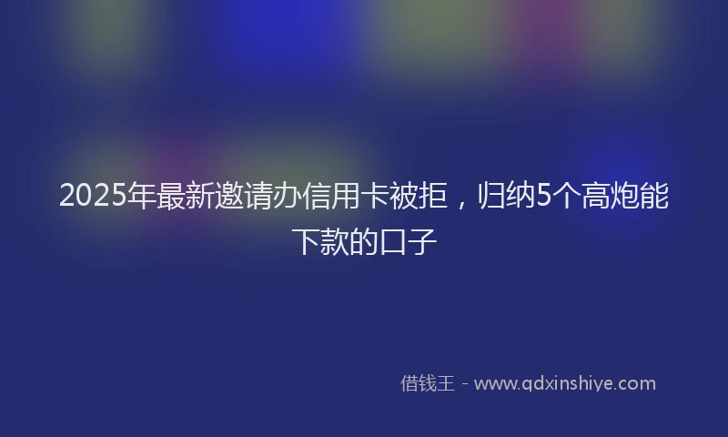 2025年最新邀请办信用卡被拒，归纳5个高炮能下款的口子
