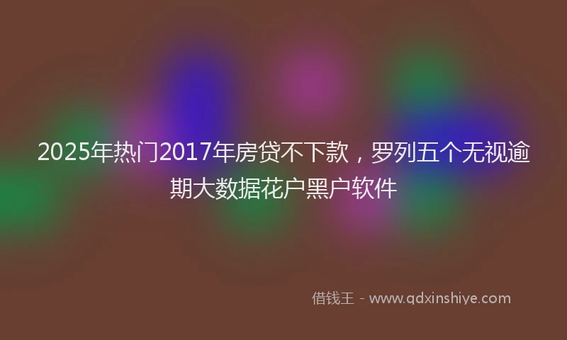 2025年热门2017年房贷不下款，罗列五个无视逾期大数据花户黑户软件
