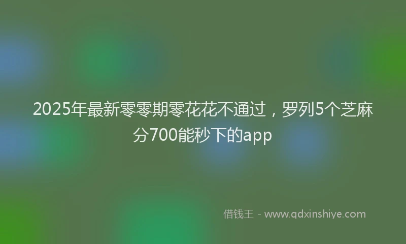 2025年最新零零期零花花不通过，罗列5个芝麻分700能秒下的app