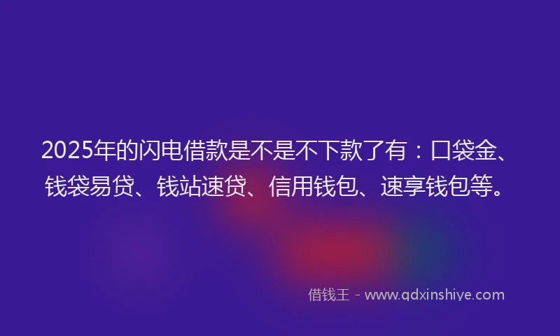 2025年的闪电借款是不是不下款了有：口袋金、钱袋易贷、钱站速贷、信用钱包、速享钱包等。