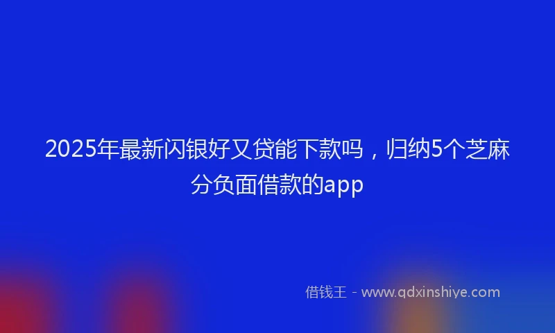 2025年最新闪银好又贷能下款吗，归纳5个芝麻分负面借款的app