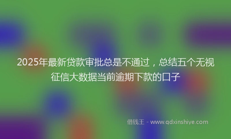 2025年最新贷款审批总是不通过，总结五个无视征信大数据当前逾期下款的口子