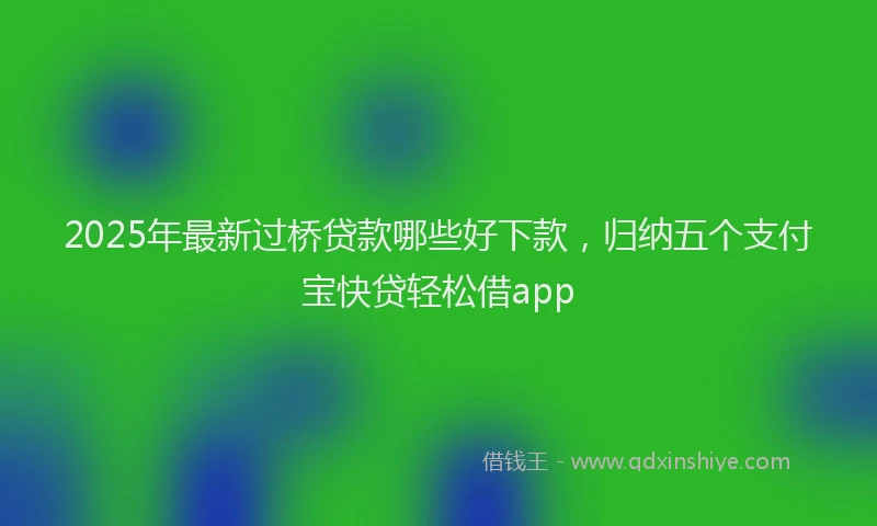 2025年最新过桥贷款哪些好下款，归纳五个支付宝快贷轻松借app