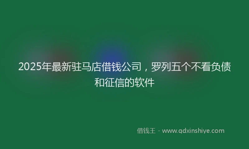 2025年最新驻马店借钱公司，罗列五个不看负债和征信的软件
