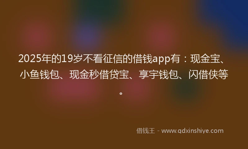 2025年的19岁不看征信的借钱app有：现金宝、小鱼钱包、现金秒借贷宝、享宇钱包、闪借侠等。